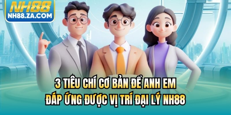 3 tiêu chí cơ bản để anh em đáp ứng được vị trí đại lý NH88
