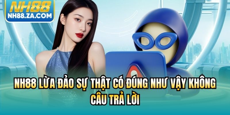 NH88 Lừa Đảo Sự Thật Có Đúng Như Vậy Không & Câu Trả Lời