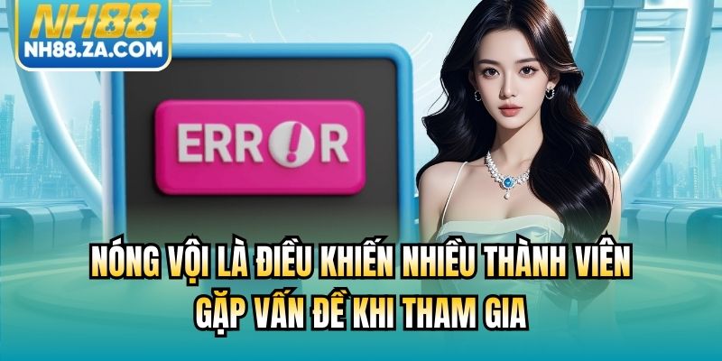 Nóng vội là điều khiến nhiều thành viên gặp vấn đề khi tham gia